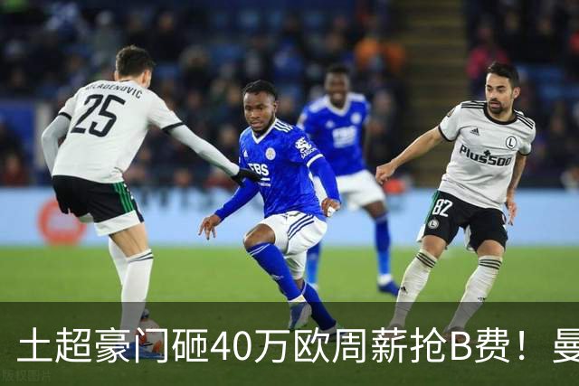 土超豪门砸40万欧周薪抢B费！曼联续约陷僵局，红魔队长何去何从？
