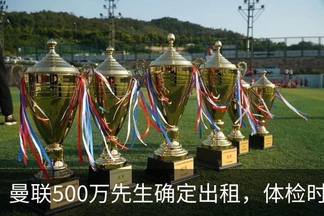 曼联500万先生确定出租，体检时间已定！世界杯国脚即将回归备战